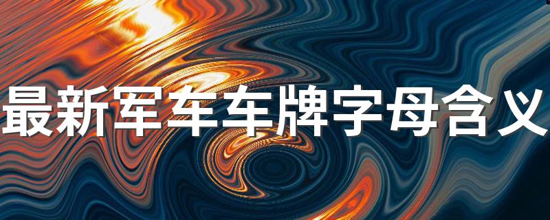 一个字母代表一个单位_最新军车车牌字母含义