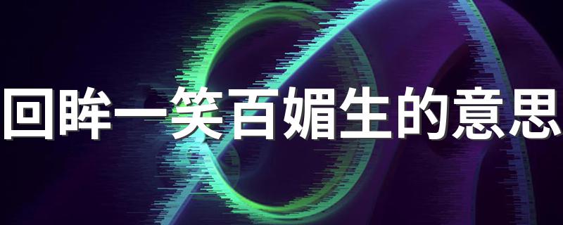 回眸一笑百媚生的意思介绍_回眸一笑百媚生的意思
