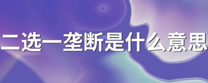 什么是二选一垄断_二选一垄断是什么意思