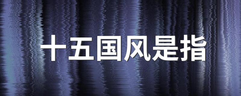 十五国风的解释_十五国风是指