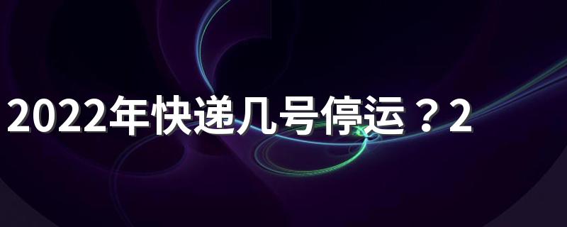 2022年快递几号停运？2022春节快递什么时候停运？