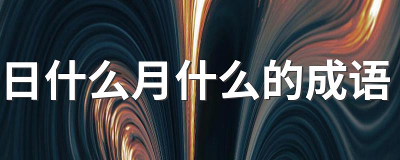 日什么月什么的成语有什么_日什么月什么的成语