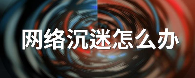 有什么解决办法_网络沉迷怎么办