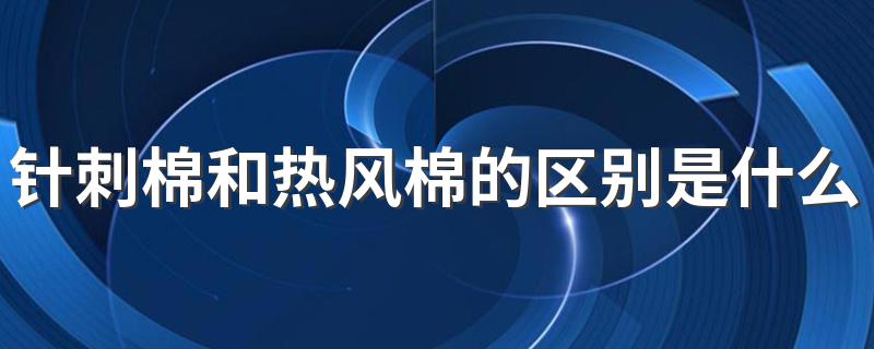 针刺棉和热风棉的区别有哪些_针刺棉和热风棉的区别是什么