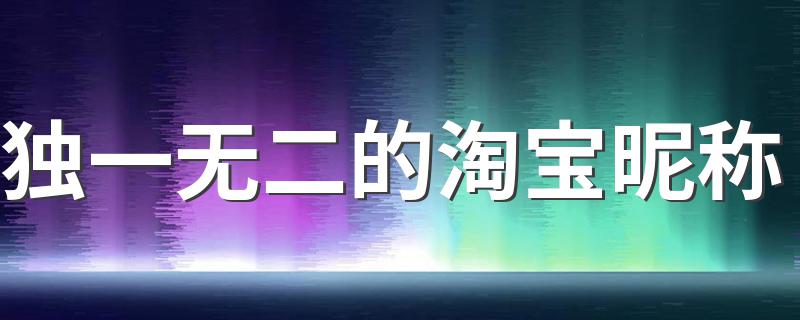 独一无二的淘宝昵称大全_独一无二的淘宝昵称