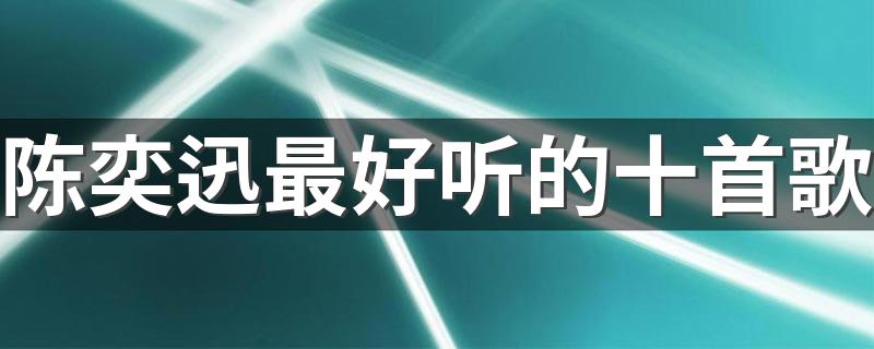 陈奕迅最好听的十首歌详细介绍_陈奕迅最好听的十首歌