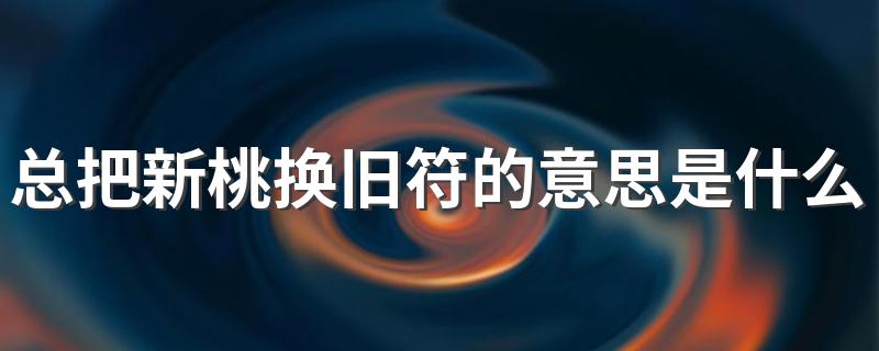 总把新桃换旧符怎么解释_总把新桃换旧符的意思是什么