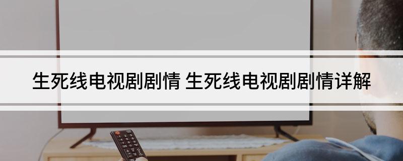 生死线电视剧剧情(生死线电视剧剧情详解)