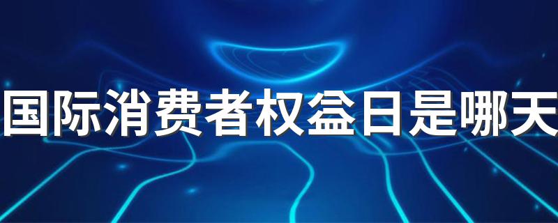 国际消费者权益日介绍_国际消费者权益日是哪天