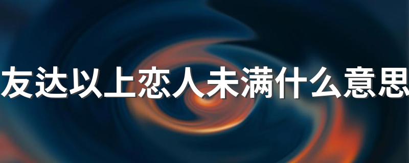 怎么理解友达以上恋人未满_友达以上恋人未满什么意思