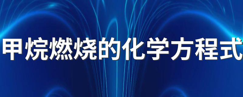 甲烷是什么_甲烷燃烧的化学方程式