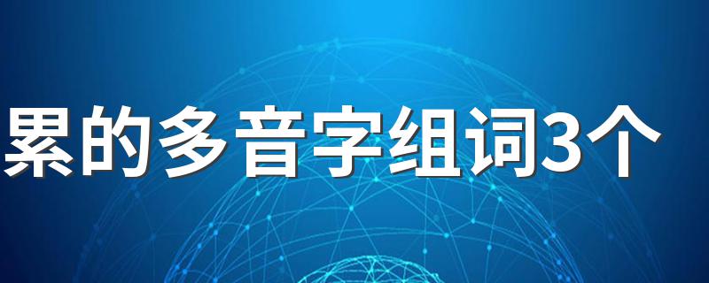 累的多音字如何组词_累的多音字组词3个