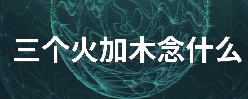 三个火加木是什么字_三个火加木念什么