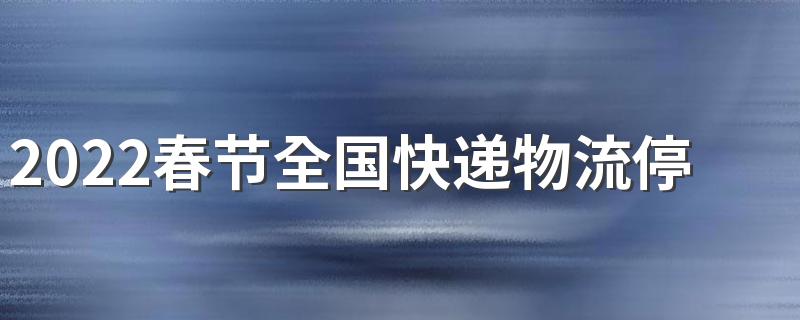 2022春节全国快递物流停运时间最新通知
