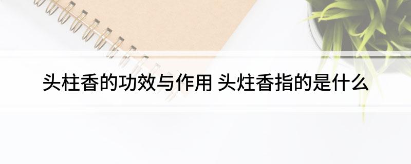 头柱香的功效与作用(头炷香指的是什么)