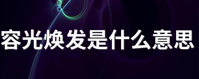 容光焕发解释_容光焕发是什么意思