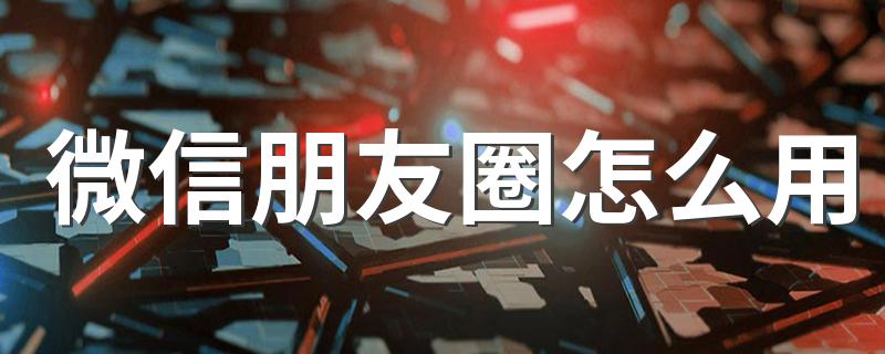 具体怎么操作_微信朋友圈怎么用
