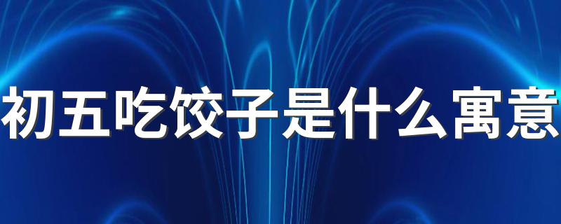 初五为什么要吃饺子_初五吃饺子是什么寓意