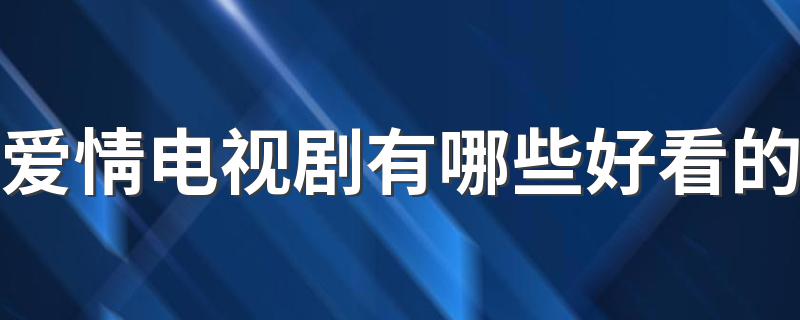 10部值得一看的爱情电视剧_爱情电视剧有哪些好看的