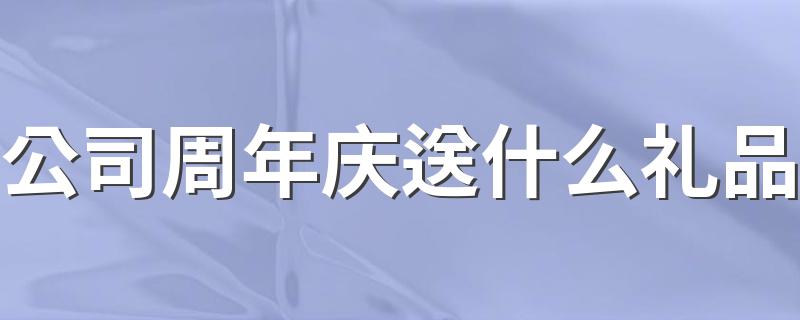 企业周年庆典送什么礼品比较合适_公司周年庆送什么礼品
