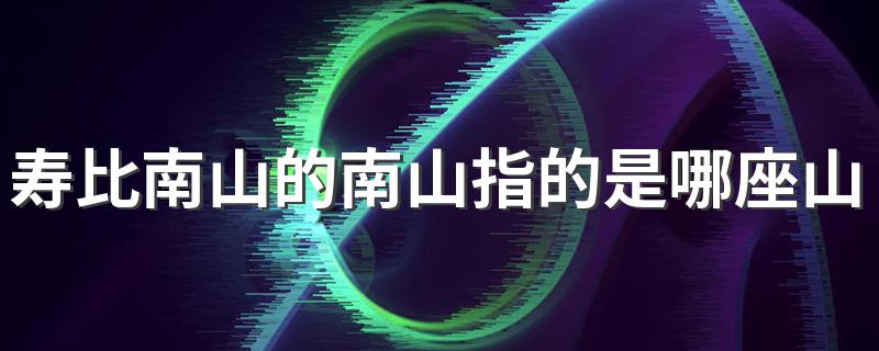 位于哪里_寿比南山的南山指的是哪座山