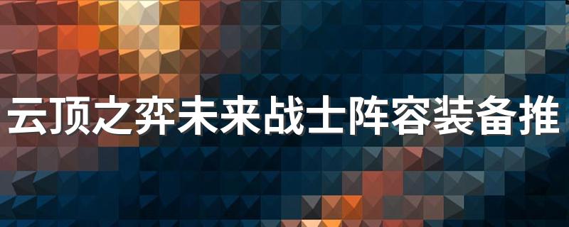 云顶之弈未来战士出装推荐_云顶之弈未来战士阵容装备推荐