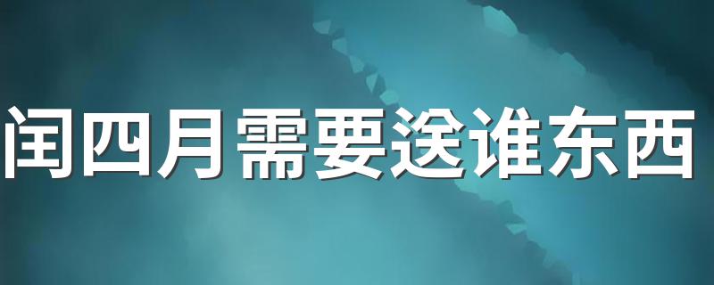 农历闰四月需要送什么东西给谁_闰四月需要送谁东西