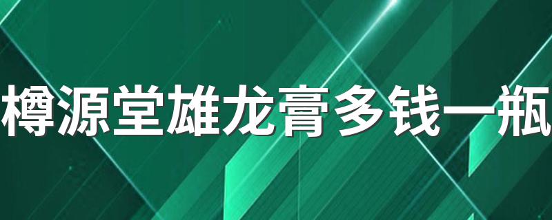 由什么药材制作_樽源堂雄龙膏多钱一瓶