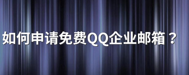 申请免费QQ企业邮箱方法简述_如何申请免费QQ企业