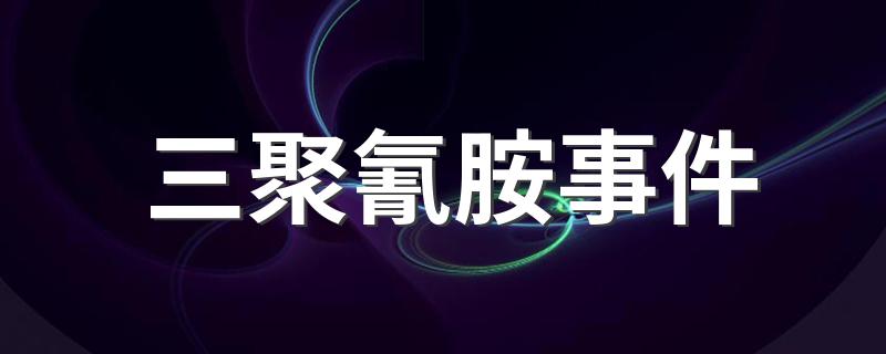 三聚氰胺事件是什么_三聚氰胺事件
