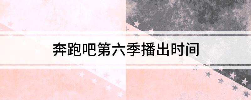 奔跑吧第六季播出时间