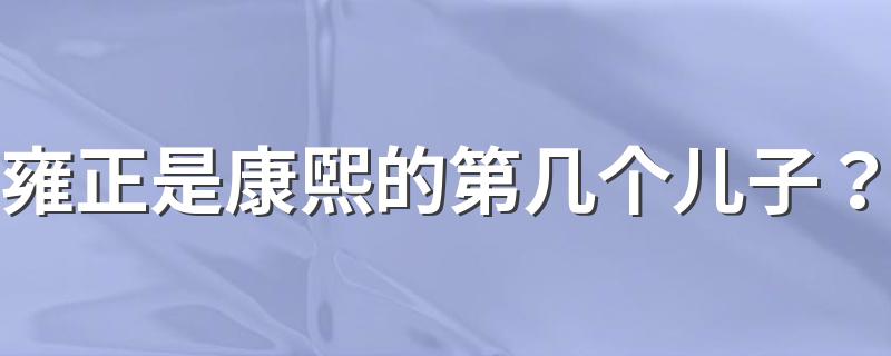 雍正是康熙第几子_雍正是康熙的第几个儿子？