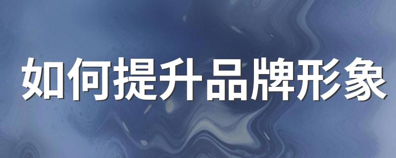 提升品牌形象做法_如何提升品牌形象