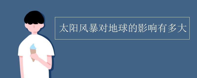 太阳风暴对地球的影响有多大