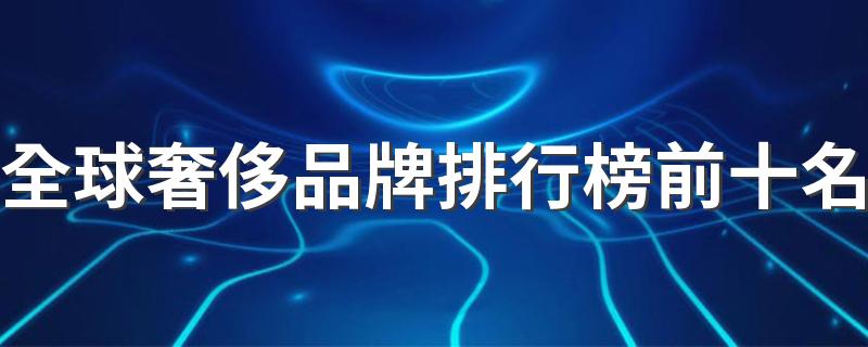 世界十大顶级奢侈品牌排名_全球奢侈品牌排行榜前十名