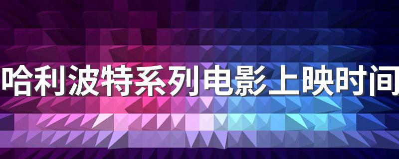 这里有详细的时间介绍_哈利波特系列电影上映时间