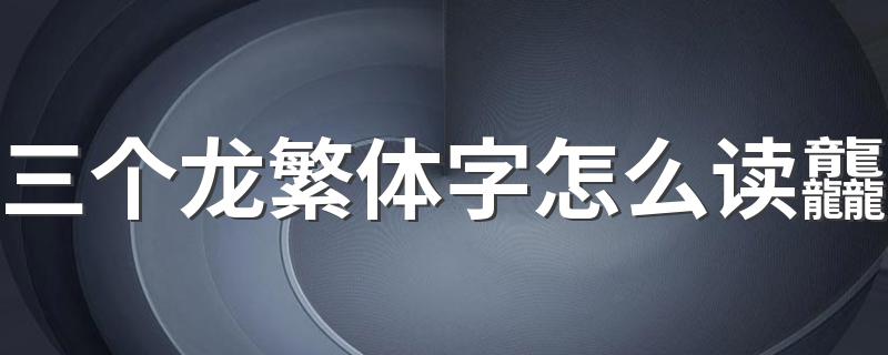 龘笔画读写顺序_三个龙繁体字怎么读龘