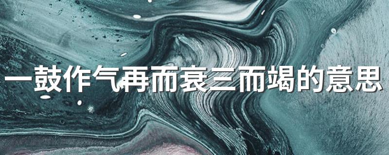 一鼓作气再而衰三而竭含义介绍_一鼓作气再而衰三而竭的意思