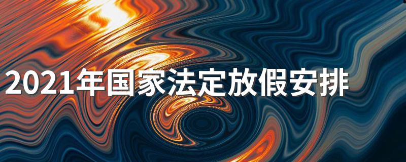 有关21年放假时间安排_2021年国家法定放假安排