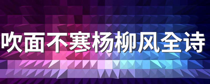 诗句吹面不寒杨柳风全诗介绍_吹面不寒杨柳风全诗