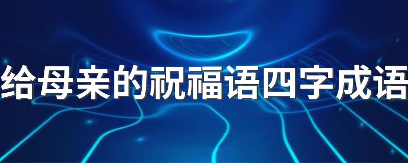 给母亲的祝福语四字成语有哪些_给母亲的祝福语四字成语