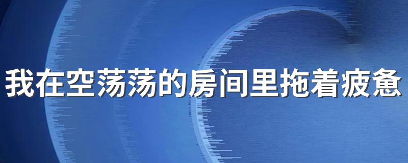该歌歌词是什么_我在空荡荡的房间里拖着疲惫不堪的身体是什么歌
