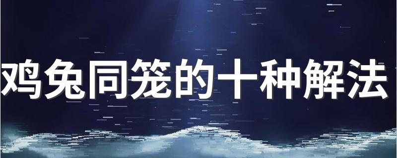 鸡兔同笼解题方法_鸡兔同笼的十种解法