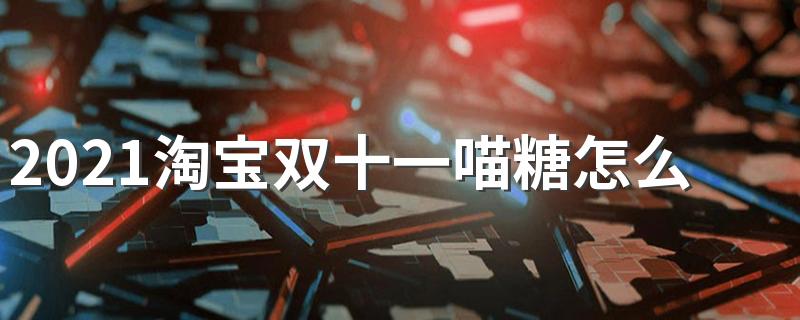 2021淘宝双十一喵糖怎么玩【玩法攻略汇总】