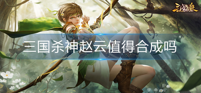 三国杀神赵云值得合成吗(神赵云入手建议)