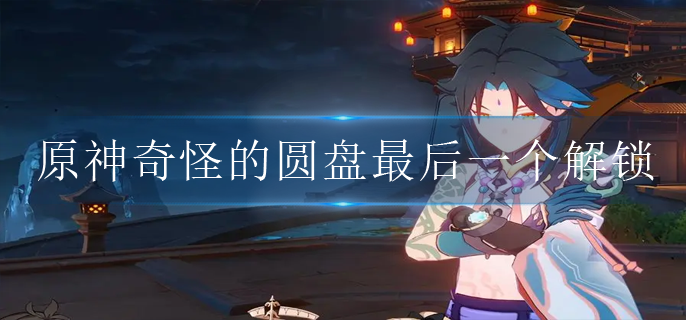 原神奇怪的圆盘最后一个怎么解锁