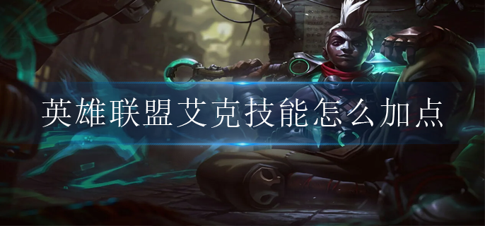 英雄联盟艾克技能怎么加点(艾克技能加点顺序)