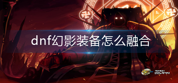 dnf幻影装备怎么融合(幻影装备融合攻略)