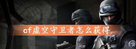cf虚空守卫者怎么获得(cf虚空守卫者获得攻略)