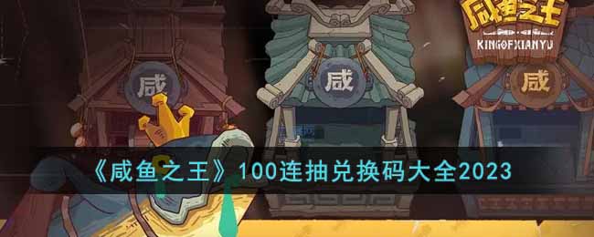 咸鱼之王100连抽兑换码有哪些_100连抽兑换码大全2023